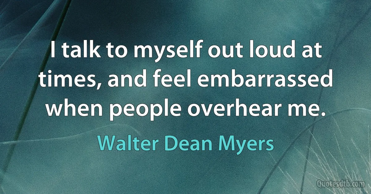 I talk to myself out loud at times, and feel embarrassed when people overhear me. (Walter Dean Myers)