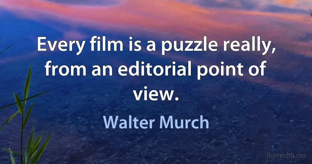 Every film is a puzzle really, from an editorial point of view. (Walter Murch)