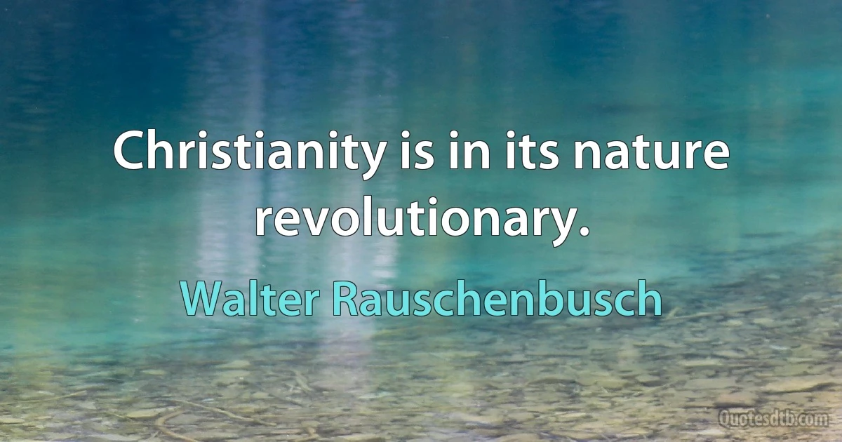 Christianity is in its nature revolutionary. (Walter Rauschenbusch)