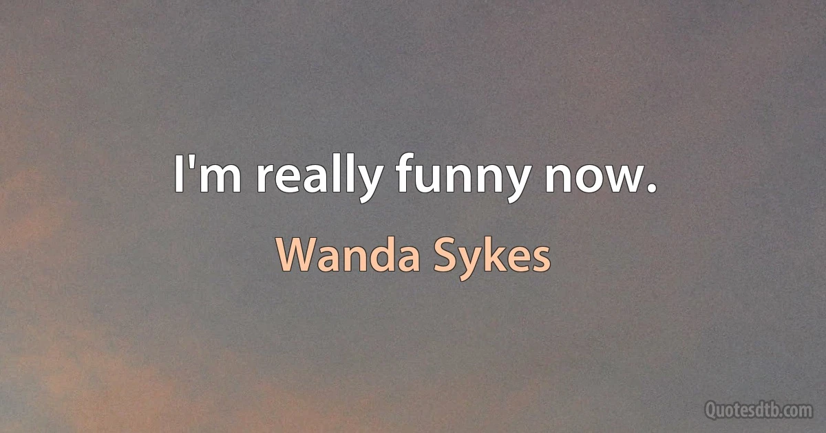 I'm really funny now. (Wanda Sykes)