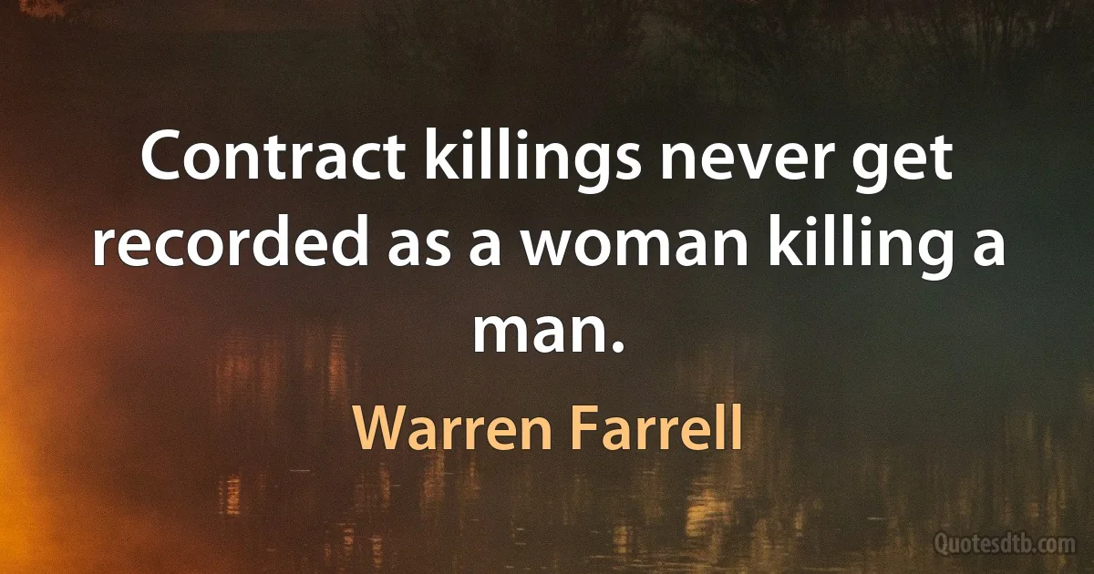 Contract killings never get recorded as a woman killing a man. (Warren Farrell)