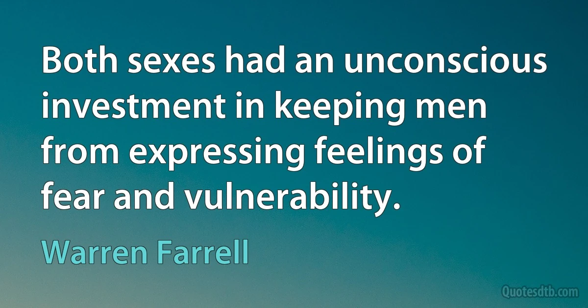 Both sexes had an unconscious investment in keeping men from expressing feelings of fear and vulnerability. (Warren Farrell)