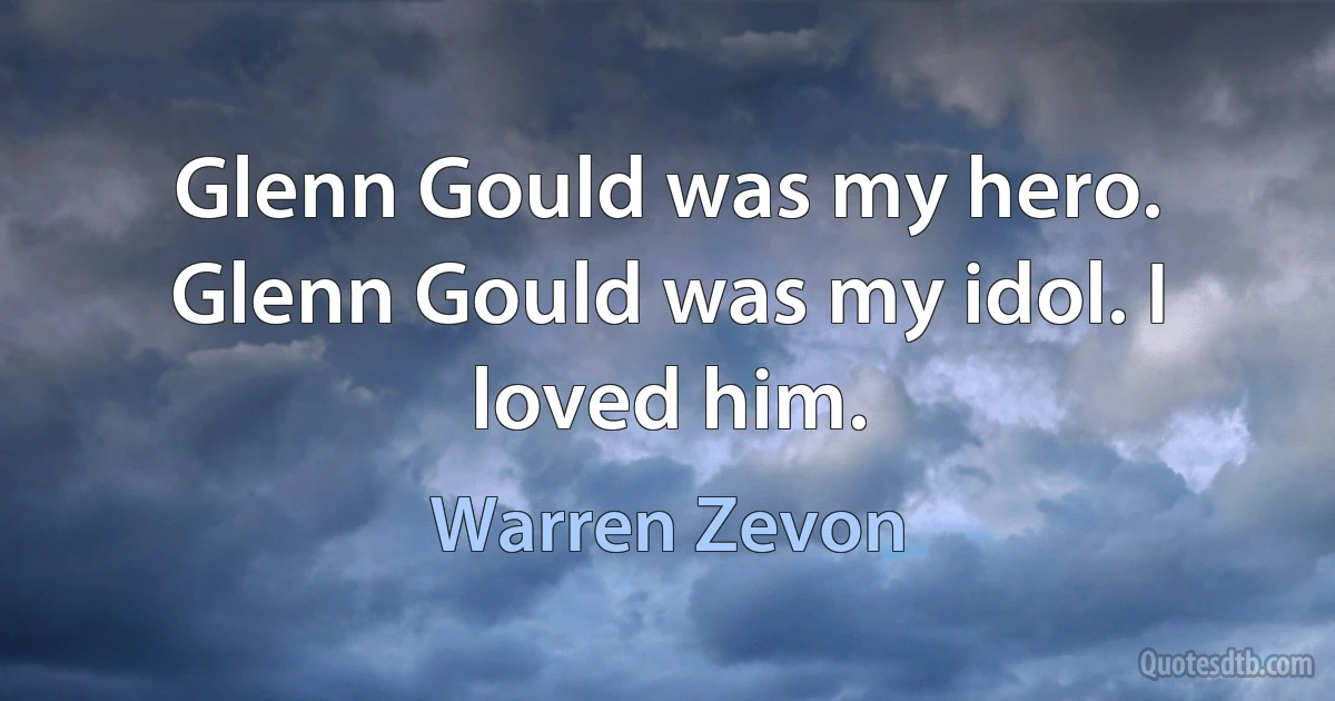 Glenn Gould was my hero. Glenn Gould was my idol. I loved him. (Warren Zevon)