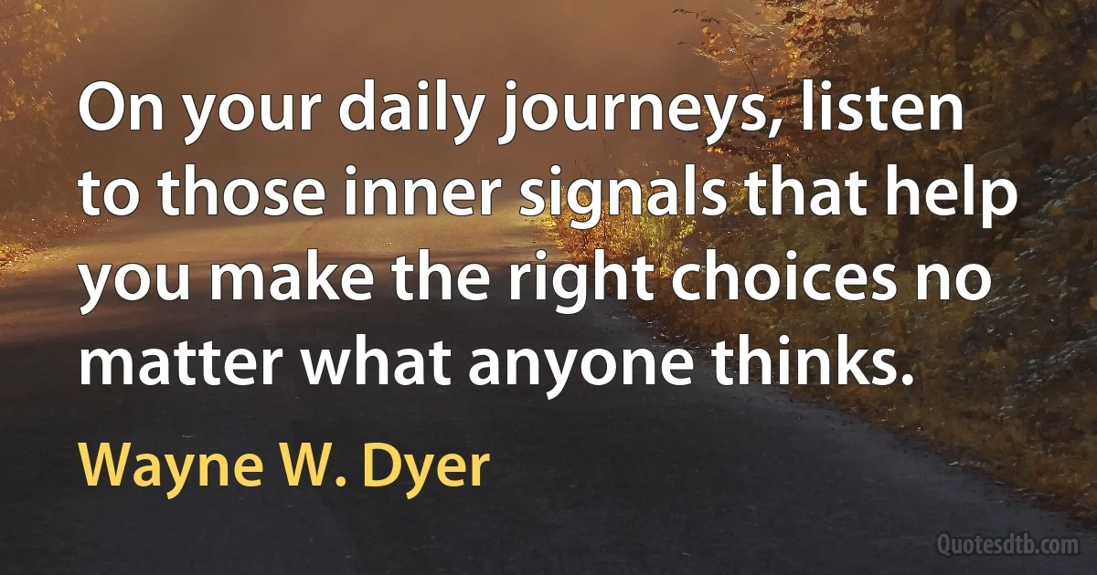 On your daily journeys, listen to those inner signals that help you make the right choices no matter what anyone thinks. (Wayne W. Dyer)