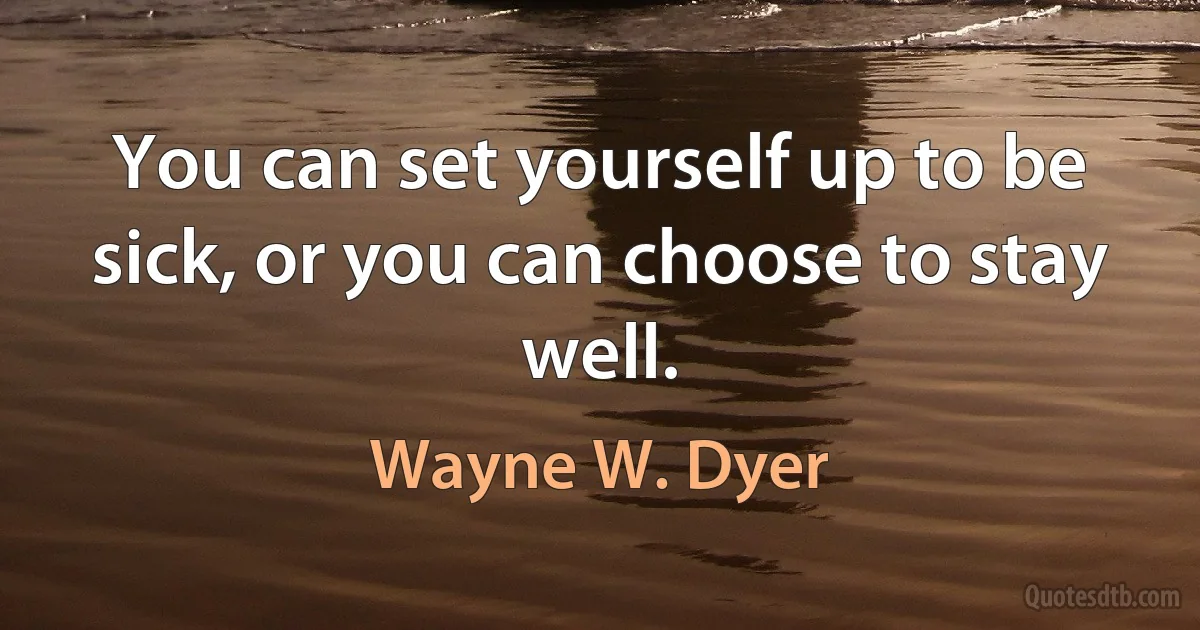 You can set yourself up to be sick, or you can choose to stay well. (Wayne W. Dyer)