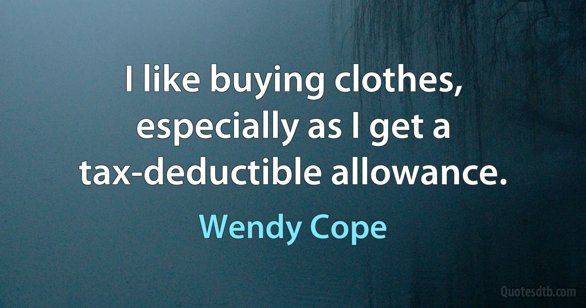 I like buying clothes, especially as I get a tax-deductible allowance. (Wendy Cope)