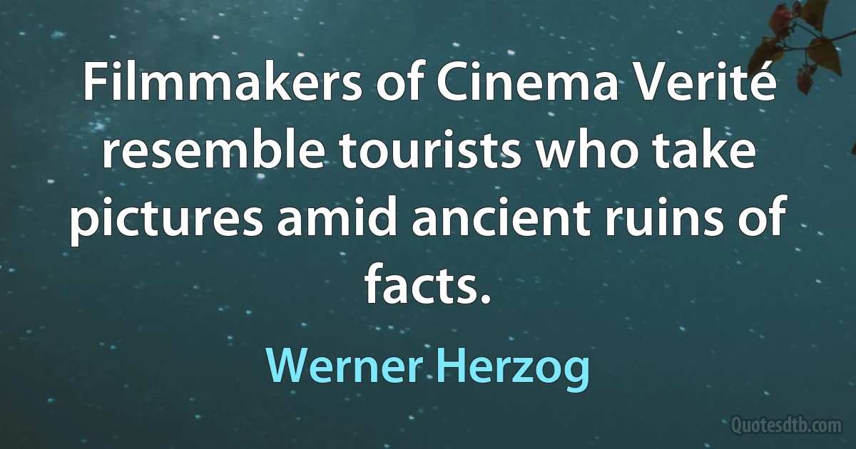 Filmmakers of Cinema Verité resemble tourists who take pictures amid ancient ruins of facts. (Werner Herzog)