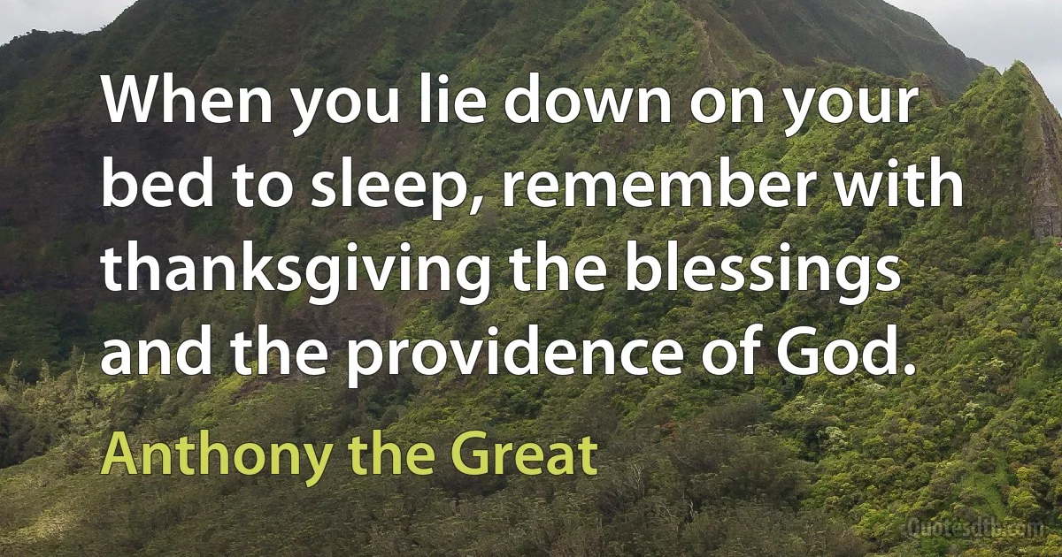 When you lie down on your bed to sleep, remember with thanksgiving the blessings and the providence of God. (Anthony the Great)