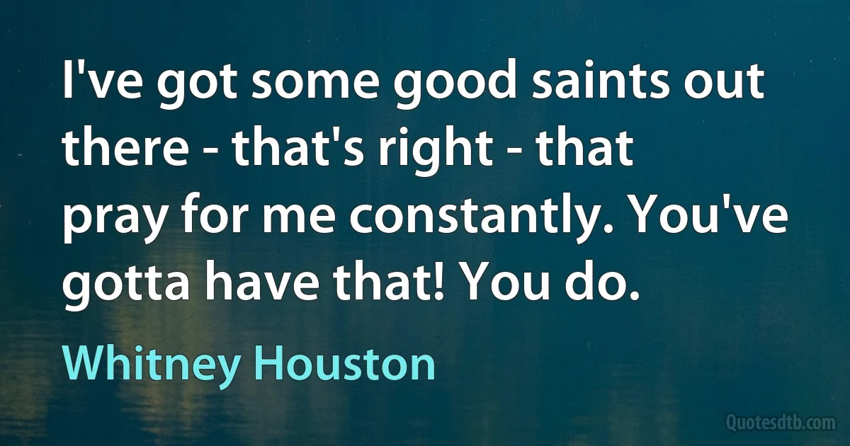 I've got some good saints out there - that's right - that pray for me constantly. You've gotta have that! You do. (Whitney Houston)