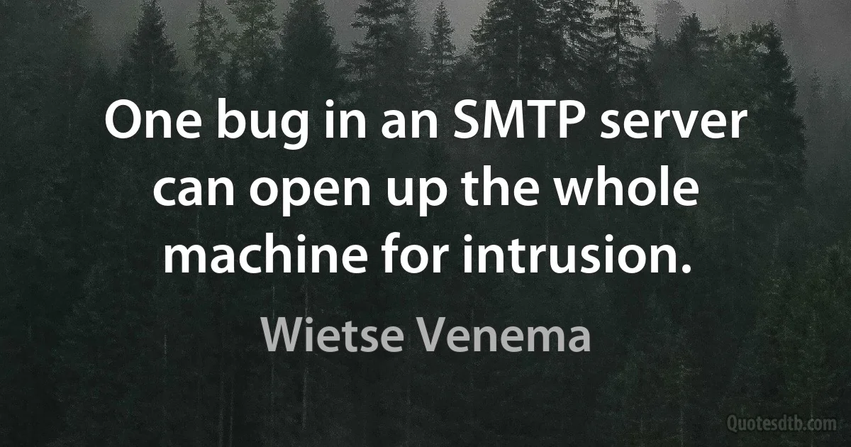 One bug in an SMTP server can open up the whole machine for intrusion. (Wietse Venema)