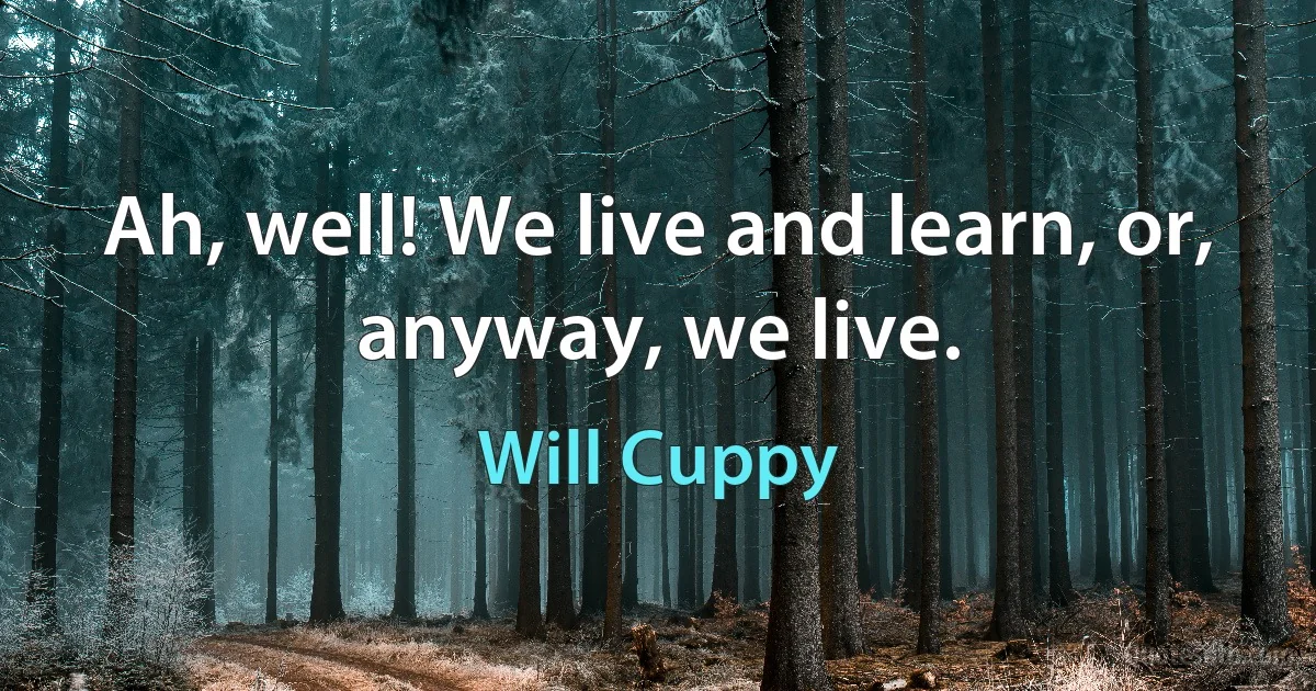 Ah, well! We live and learn, or, anyway, we live. (Will Cuppy)