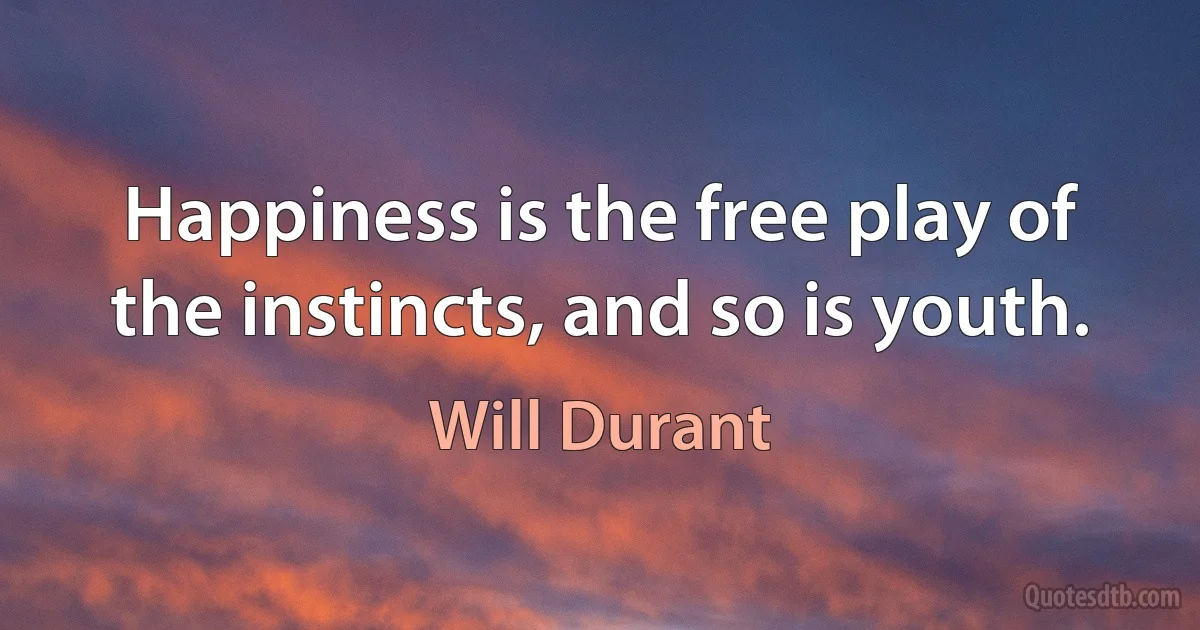 Happiness is the free play of the instincts, and so is youth. (Will Durant)