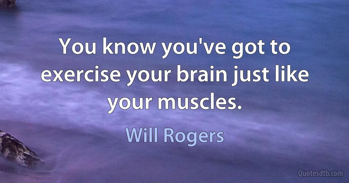 You know you've got to exercise your brain just like your muscles. (Will Rogers)