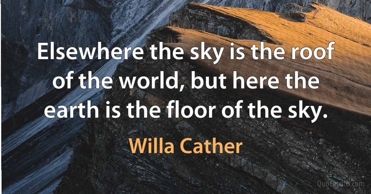 Elsewhere the sky is the roof of the world, but here the earth is the floor of the sky. (Willa Cather)