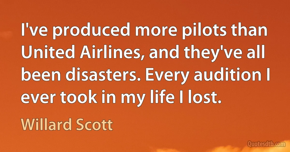 I've produced more pilots than United Airlines, and they've all been disasters. Every audition I ever took in my life I lost. (Willard Scott)