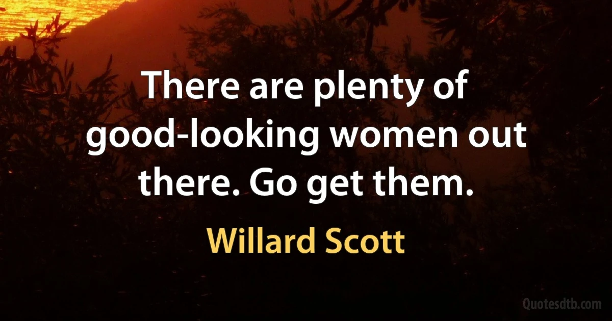 There are plenty of good-looking women out there. Go get them. (Willard Scott)