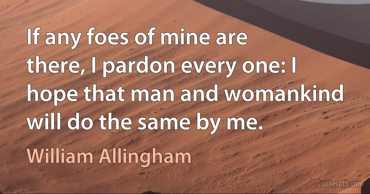 If any foes of mine are there, I pardon every one: I hope that man and womankind will do the same by me. (William Allingham)