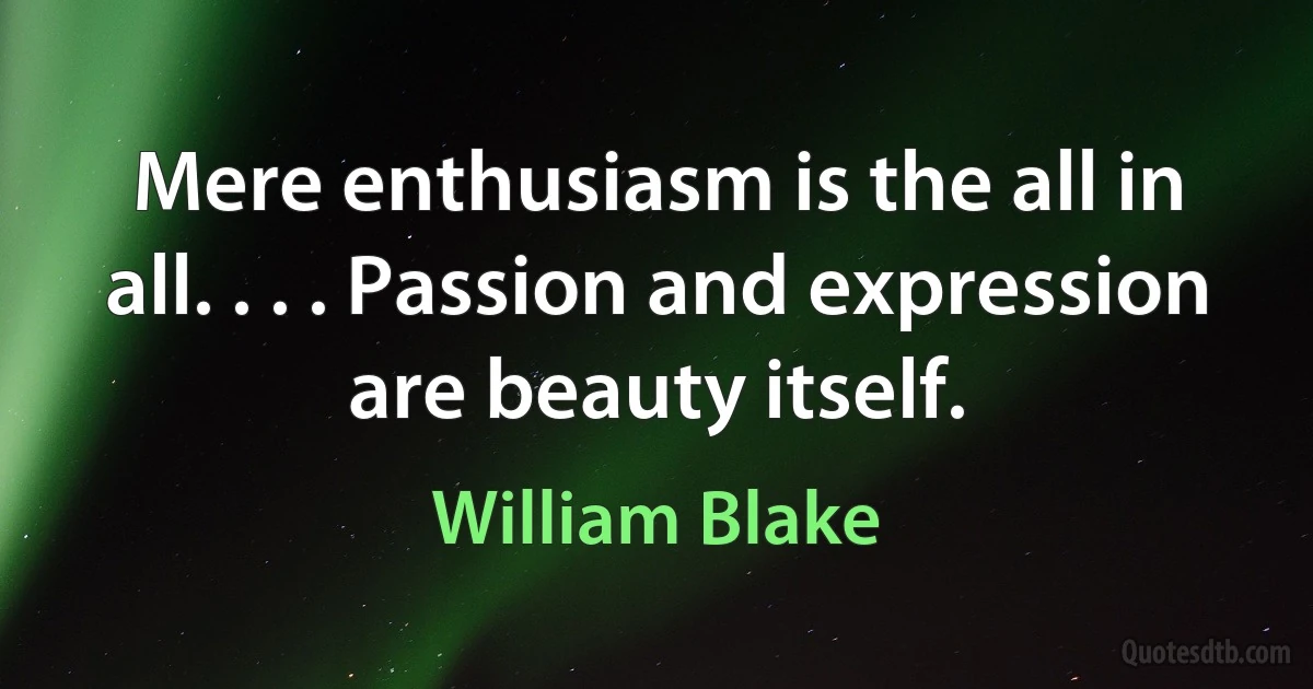 Mere enthusiasm is the all in all. . . . Passion and expression are beauty itself. (William Blake)