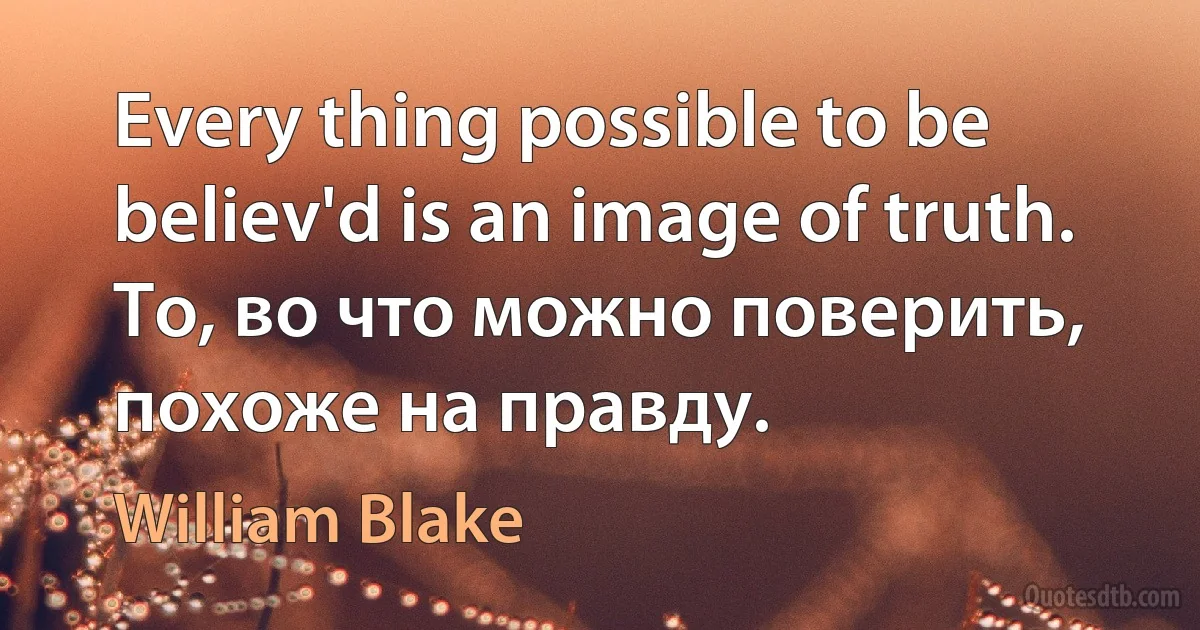 Every thing possible to be believ'd is an image of truth.
То, во что можно поверить, похоже на правду. (William Blake)