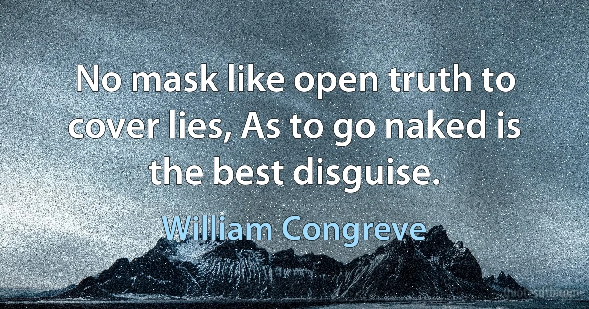 No mask like open truth to cover lies, As to go naked is the best disguise. (William Congreve)