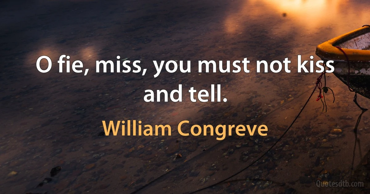 O fie, miss, you must not kiss and tell. (William Congreve)