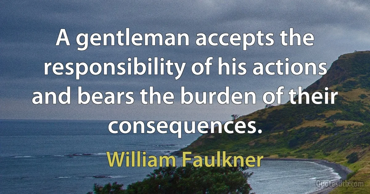 A gentleman accepts the responsibility of his actions and bears the burden of their consequences. (William Faulkner)