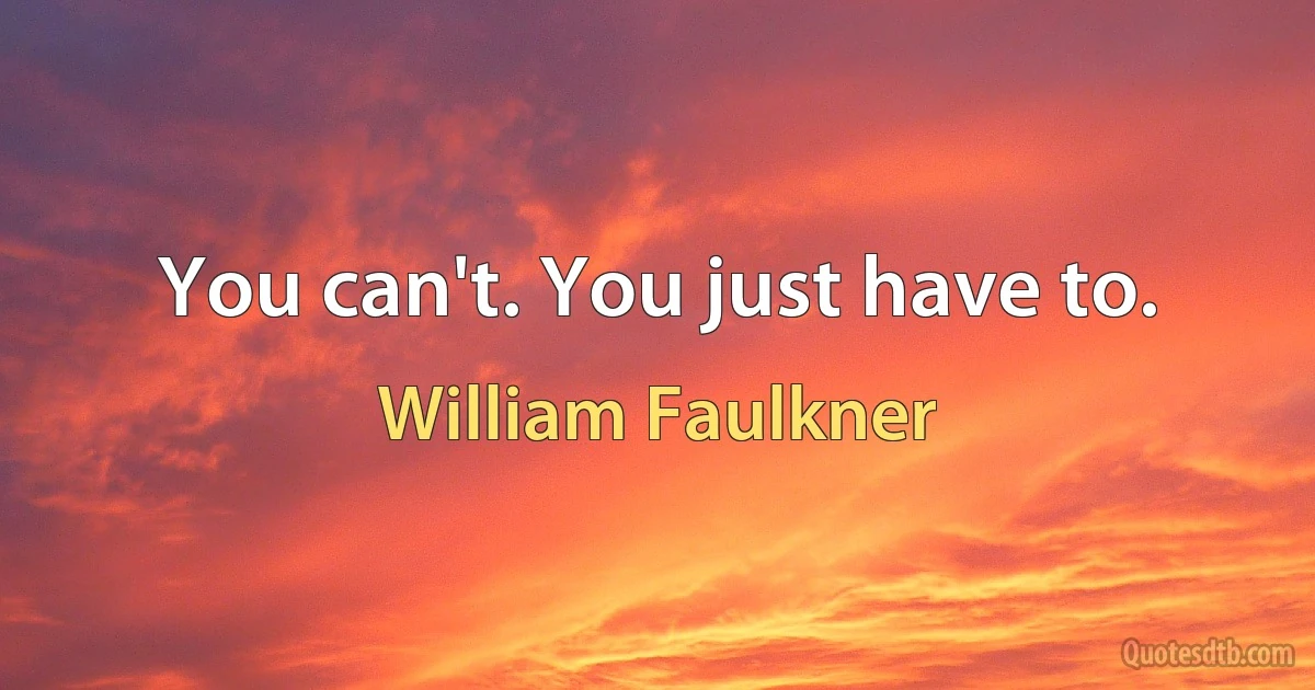 You can't. You just have to. (William Faulkner)