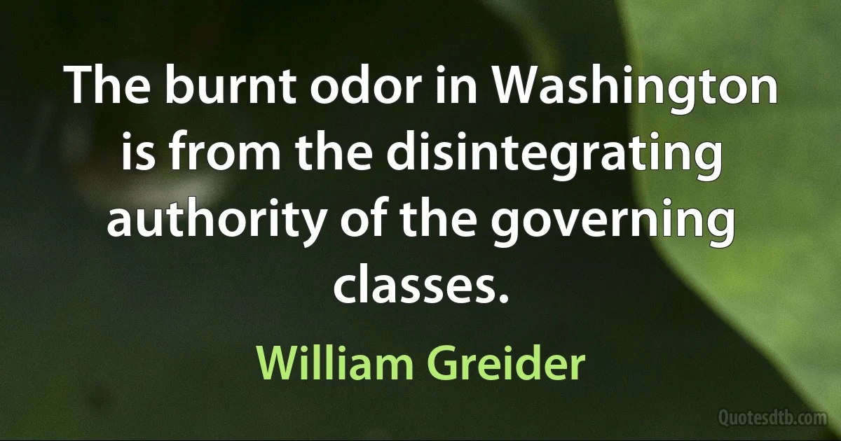 The burnt odor in Washington is from the disintegrating authority of the governing classes. (William Greider)