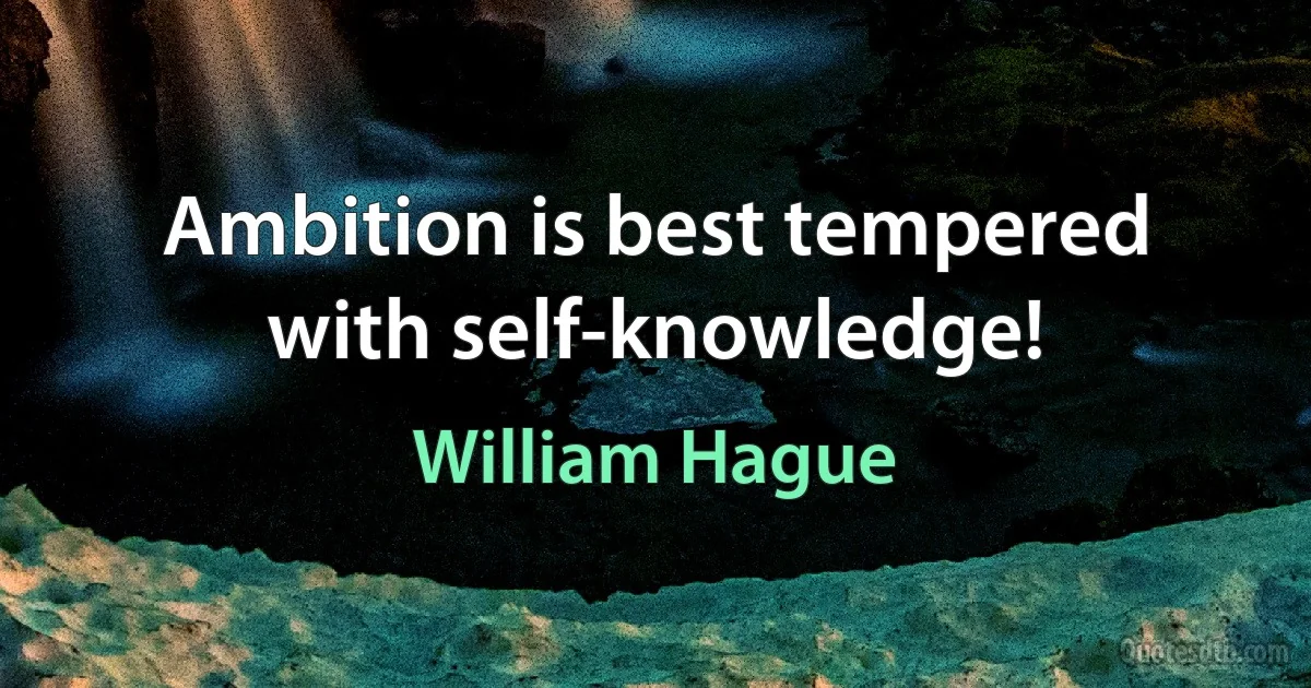 Ambition is best tempered with self-knowledge! (William Hague)