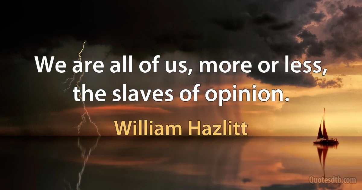 We are all of us, more or less, the slaves of opinion. (William Hazlitt)