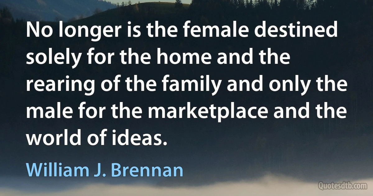 No longer is the female destined solely for the home and the rearing of the family and only the male for the marketplace and the world of ideas. (William J. Brennan)