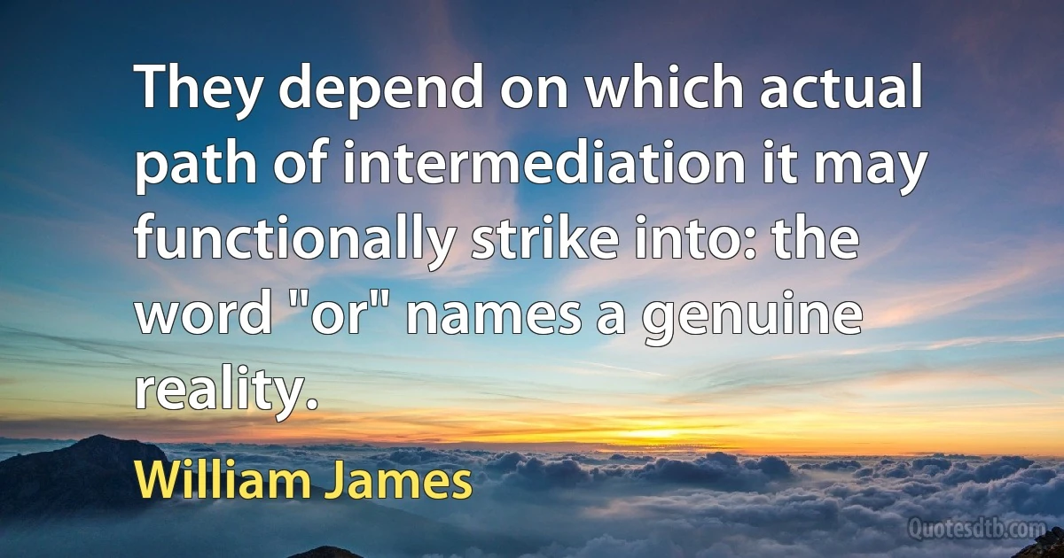 They depend on which actual path of intermediation it may functionally strike into: the word "or" names a genuine reality. (William James)