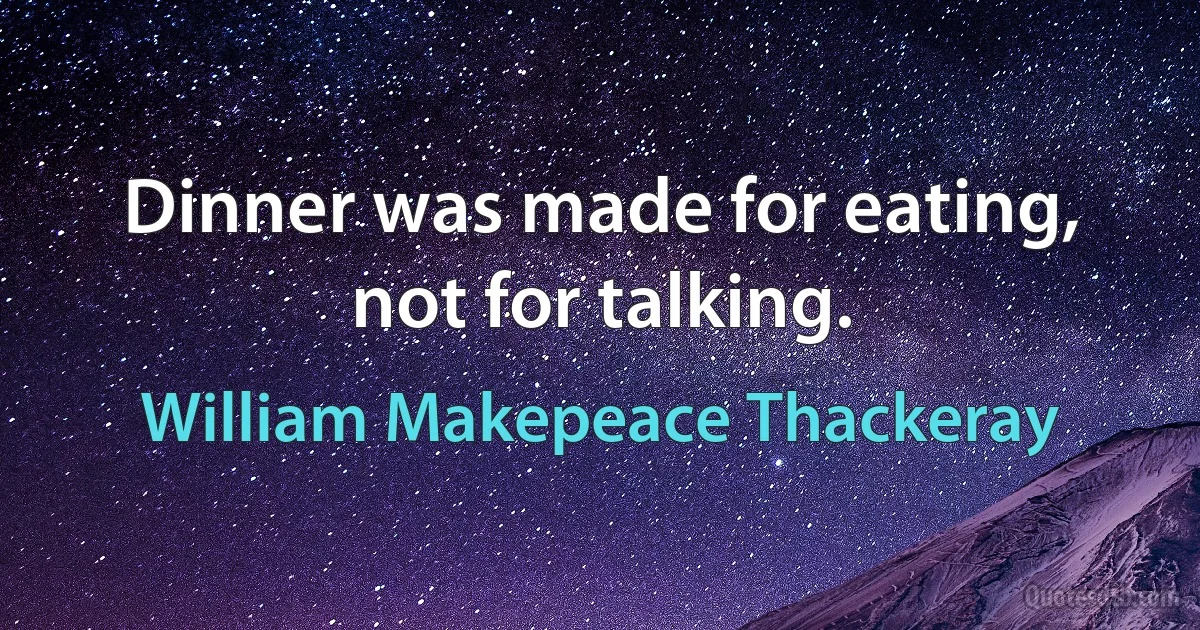 Dinner was made for eating, not for talking. (William Makepeace Thackeray)