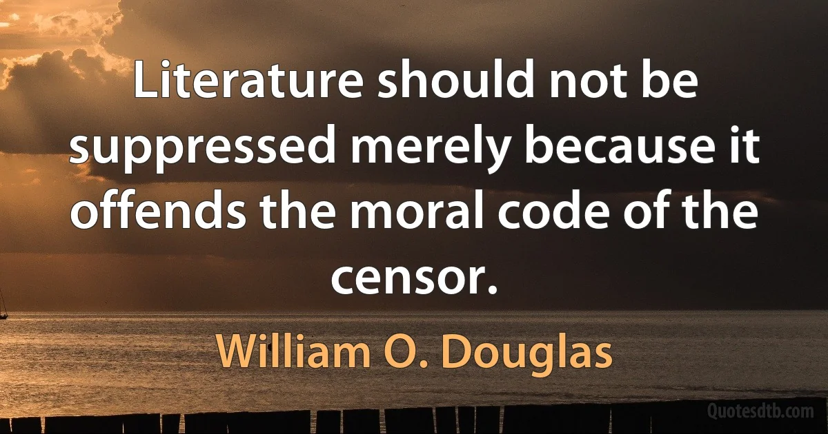 Literature should not be suppressed merely because it offends the moral code of the censor. (William O. Douglas)