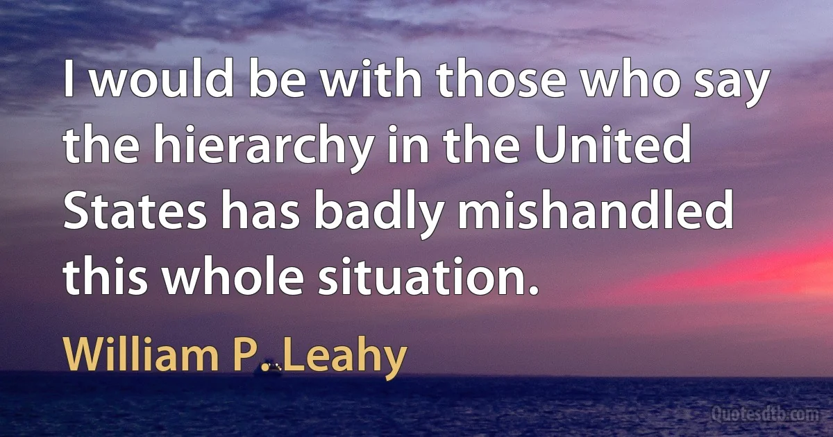 I would be with those who say the hierarchy in the United States has badly mishandled this whole situation. (William P. Leahy)