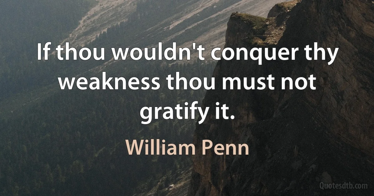 If thou wouldn't conquer thy weakness thou must not gratify it. (William Penn)