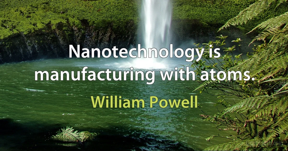 Nanotechnology is manufacturing with atoms. (William Powell)