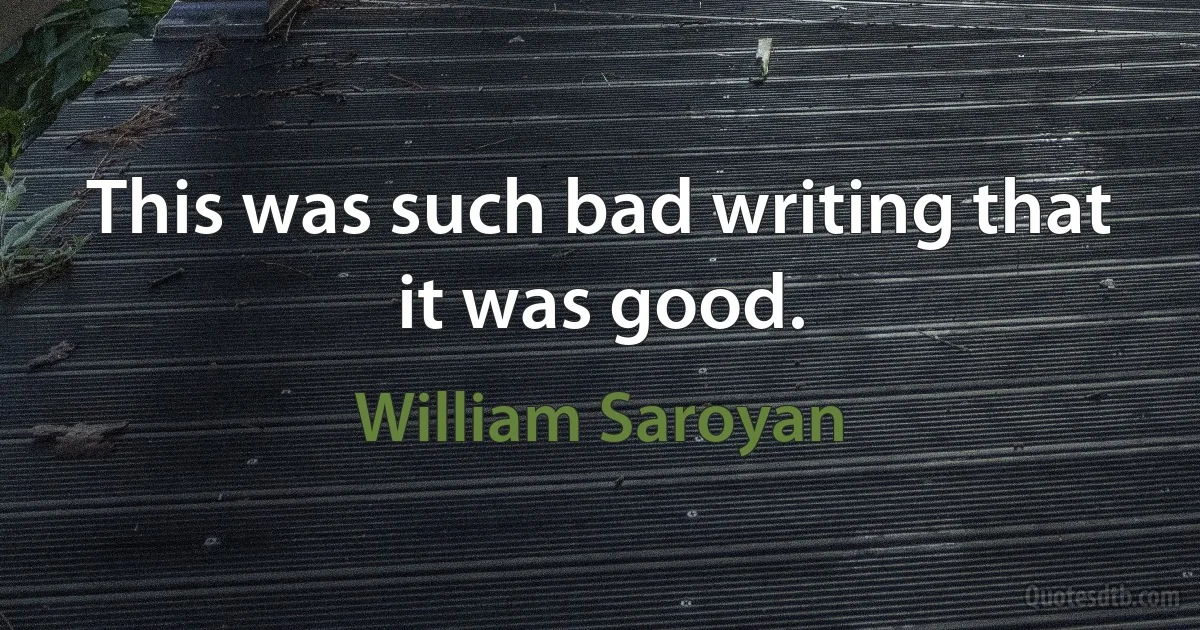 This was such bad writing that it was good. (William Saroyan)