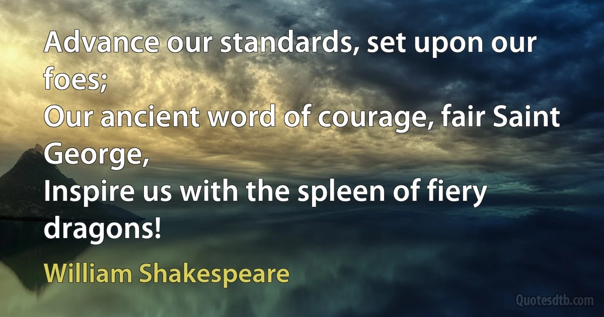 Advance our standards, set upon our foes;
Our ancient word of courage, fair Saint George,
Inspire us with the spleen of fiery dragons! (William Shakespeare)