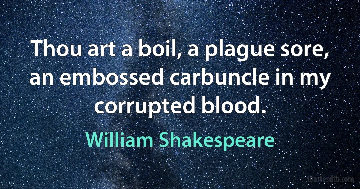 Thou art a boil, a plague sore, an embossed carbuncle in my corrupted blood. (William Shakespeare)