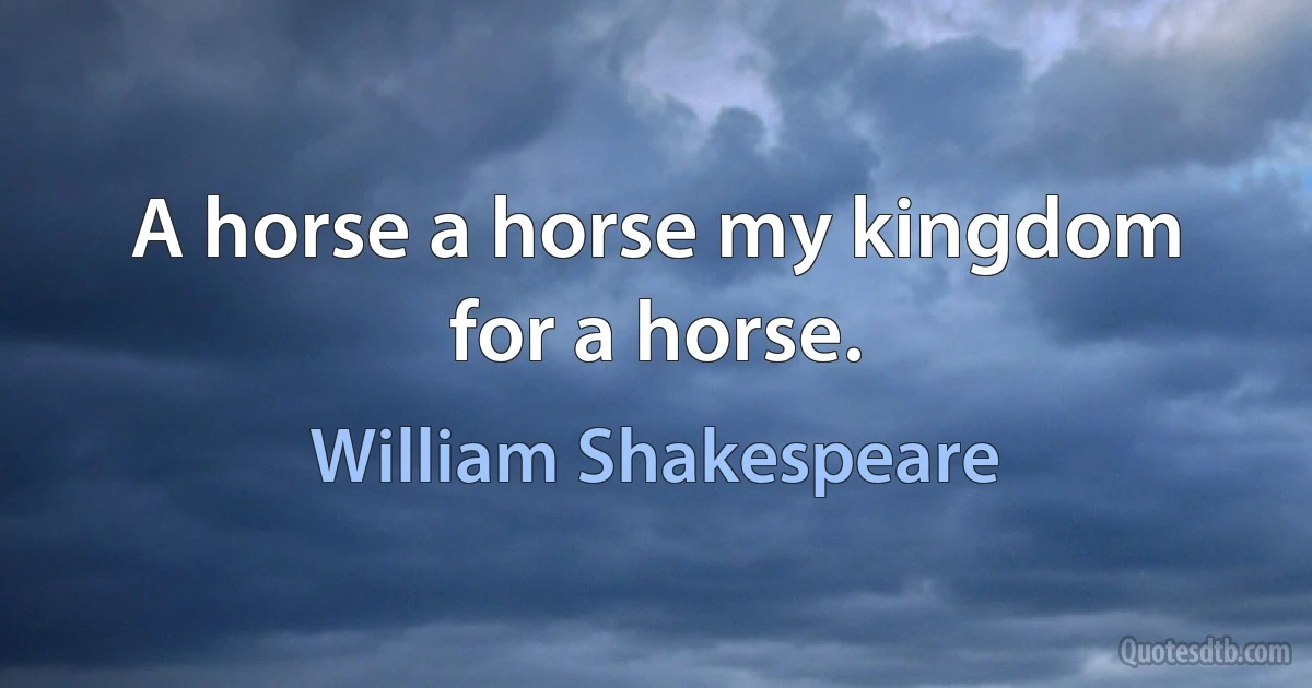 A horse a horse my kingdom for a horse. (William Shakespeare)