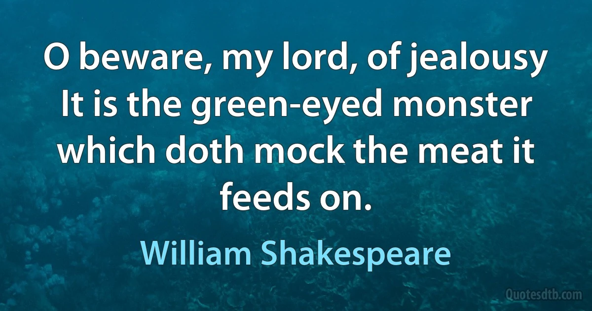 O beware, my lord, of jealousy It is the green-eyed monster which doth mock the meat it feeds on. (William Shakespeare)