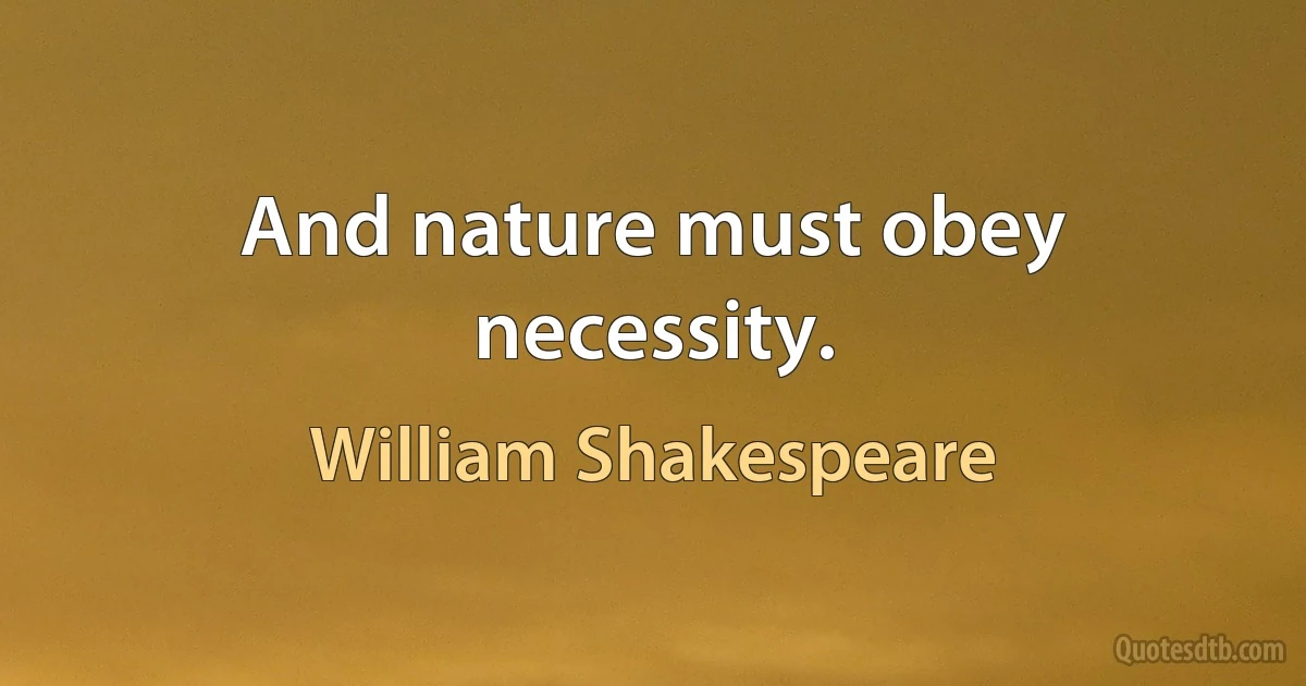 And nature must obey necessity. (William Shakespeare)