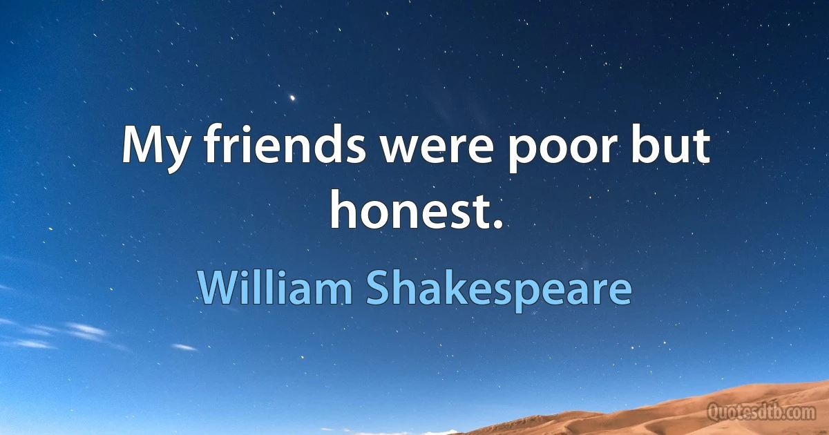 My friends were poor but honest. (William Shakespeare)