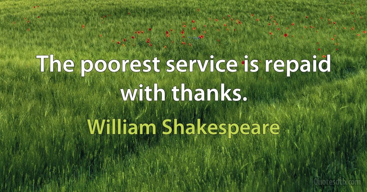 The poorest service is repaid with thanks. (William Shakespeare)