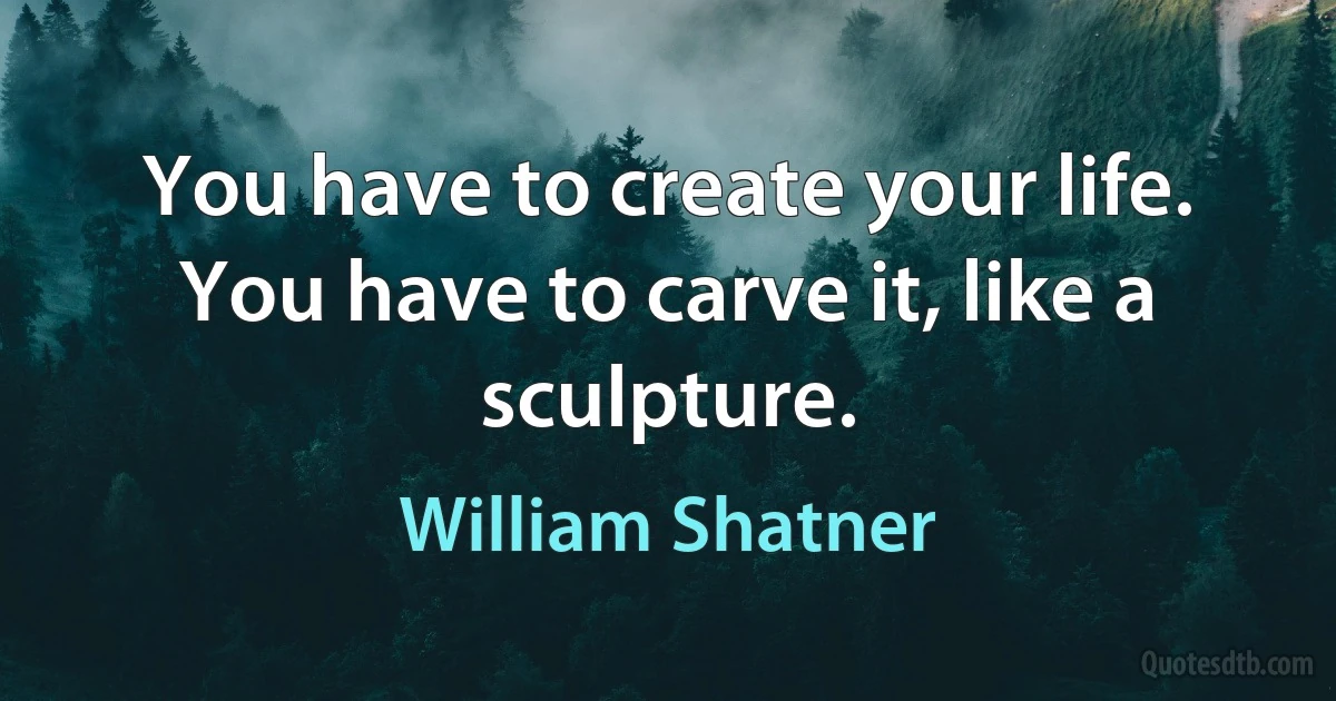 You have to create your life. You have to carve it, like a sculpture. (William Shatner)