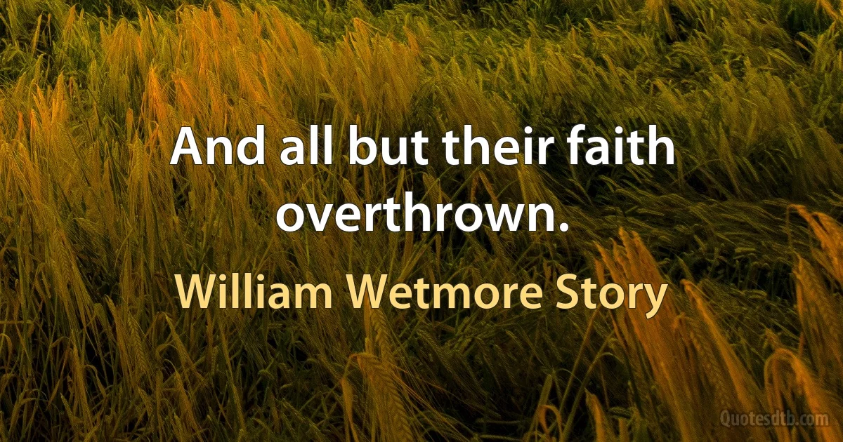 And all but their faith overthrown. (William Wetmore Story)