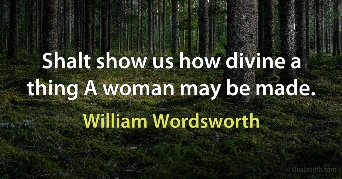 Shalt show us how divine a thing A woman may be made. (William Wordsworth)