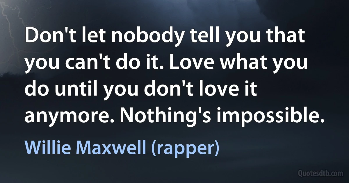 Don't let nobody tell you that you can't do it. Love what you do until you don't love it anymore. Nothing's impossible. (Willie Maxwell (rapper))