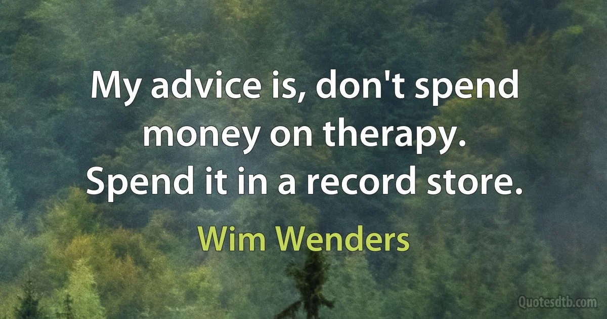 My advice is, don't spend money on therapy.
Spend it in a record store. (Wim Wenders)